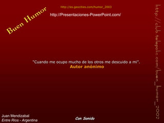 “ Cuando me ocupo mucho de los otros me descuido a mi”.  Autor anónimo http:// es.geocities.com /humor_2003 Con Sonido Juan Mendizabal Entre Rios - Argentina http://Presentaciones-PowerPoint.com/ 