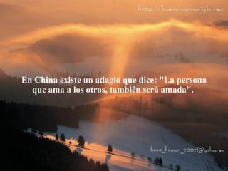 En China existe un adagio que dice: "La persona que ama a los otros, también será amada".  