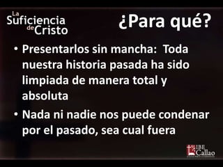 ¿Para qué?
• Presentarlos sin mancha: Toda
  nuestra historia pasada ha sido
  limpiada de manera total y
  absoluta
• Nada ni nadie nos puede condenar
  por el pasado, sea cual fuera
 