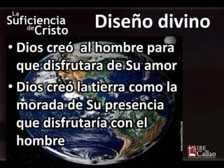 Diseño divino
• Dios creó al hombre para
  que disfrutara de Su amor
• Dios creó la tierra como la
  morada de Su presencia
  que disfrutaría con el
  hombre
 