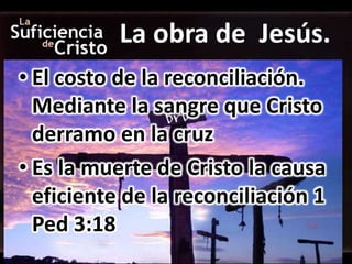 La obra de Jesús.
• El costo de la reconciliación.
  Mediante la sangre que Cristo
  derramo en la cruz
• Es la muerte de Cristo la causa
  eficiente de la reconciliación 1
  Ped 3:18
 
