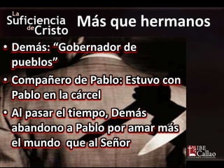 • Demás: “Gobernador de
pueblos”
• Compañero de Pablo: Estuvo con
Pablo en la cárcel
• Al pasar el tiempo, Demás
abandono a Pablo por amar más
el mundo que al Señor
Más que hermanos
 