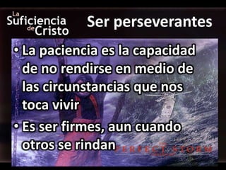 Ser perseverantes
• La paciencia es la capacidad
  de no rendirse en medio de
  las circunstancias que nos
  toca vivir
• Es ser firmes, aun cuando
  otros se rindan
 