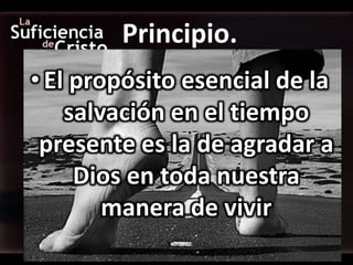 Principio.
• El propósito esencial de la
    salvación en el tiempo
 presente es la de agradar a
     Dios en toda nuestra
        manera de vivir
 