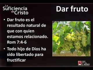 Dar fruto
• Dar fruto es el
  resultado natural de
  que con quien
  estamos relacionado.
  Rom 7:4-6
• Todo hijo de Dios ha
  sido libertado para
  fructificar
 