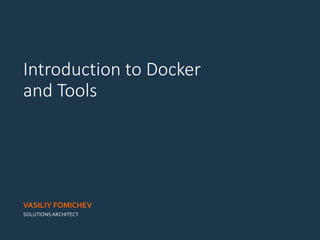 Introduction to Docker
and Tools
VASILIY FOMICHEV
SOLUTIONSARCHITECT
 