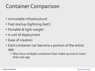 LASUG ONLINE #1 @vasiliyfomichev
Container Comparison
• Immutable infrastructure!
• Fast startup (lightning fast!)
• Portable & light-weight
• A unit of deployment
• Ease of creation
• Each container can become a portion of the entire
app
• May have multiple containers that make up one or more
than one app
 