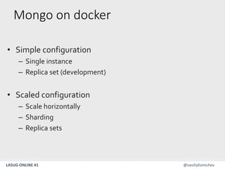 LASUG ONLINE #1 @vasiliyfomichev
Mongo on docker
• Simple configuration
– Single instance
– Replica set (development)
• Scaled configuration
– Scale horizontally
– Sharding
– Replica sets
 