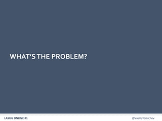 LASUG ONLINE #1 @vasiliyfomichev4
WHAT’STHE PROBLEM?
 