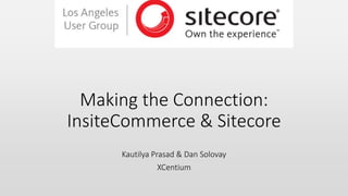 Making the Connection:
InsiteCommerce & Sitecore
Kautilya Prasad & Dan Solovay
XCentium
 