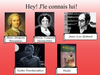Hey! J'le connais lui! 
Jean-Jacques 
Rousseau 
Marie Tussaud Jean-Luc Godard 
Heidi 
(Grosholtz) 
Victor Frankenstein 10 
 