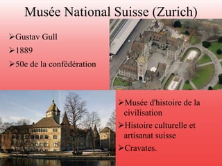 Musée National Suisse (Zurich) 
Gustav Gull 
1889 
50e de la confédération 
Musée d'histoire de la 
civilisation 
Histoire culturelle et 
artisanat suisse 
Cravates. 
 