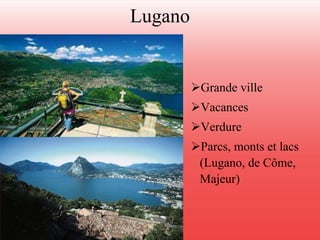 Lugano 
Grande ville 
Vacances 
Verdure 
Parcs, monts et lacs 
(Lugano, de Côme, 
Majeur) 
 