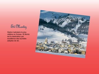 St-Mortiz 
Station balnéaire la plus 
célèbre en Suisse. St Mortiz 
est la destination par 
excellence des touristes 
adeptes de ski. 
 
