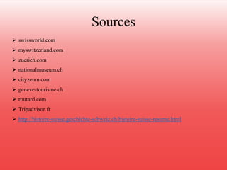 Sources 
 swissworld.com 
 myswitzerland.com 
 zuerich.com 
 nationalmuseum.ch 
 cityzeum.com 
 geneve-tourisme.ch 
 routard.com 
 Tripadvisor.fr 
 http://histoire-suisse.geschichte-schweiz.ch/histoire-suisse-resume.html 
