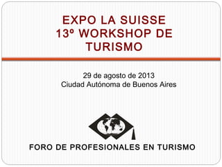FORO DE PROFESIONALES EN TURISMO
EXPO LA SUISSE
13º WORKSHOP DE
TURISMO
29 de agosto de 2013
Ciudad Autónoma de Buenos Aires
 