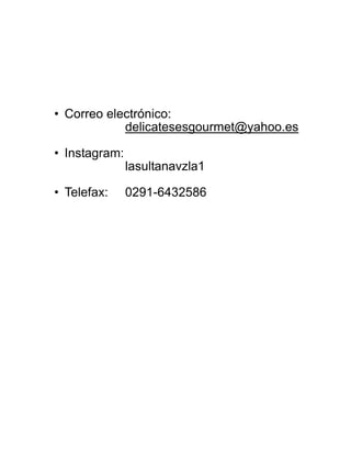 • Correo electrónico:
delicatesesgourmet@yahoo.es
• Instagram:
lasultanavzla1
• Telefax: 0291-6432586
 