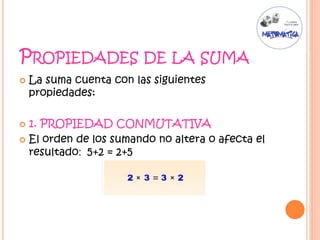 PROPIEDADES DE LA SUMA
 La suma cuenta con las siguientes
propiedades:
 1. PROPIEDAD CONMUTATIVA
 El orden de los sumando no altera o afecta el
resultado: 5+2 = 2+5
 