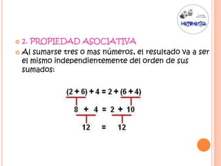  2. PROPIEDAD ASOCIATIVA
 Al sumarse tres o mas números, el resultado va a ser
el mismo independientemente del orden de sus
sumados:
 