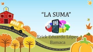 “LA SUMA”
Erick Eduardo López
Bamaca
 