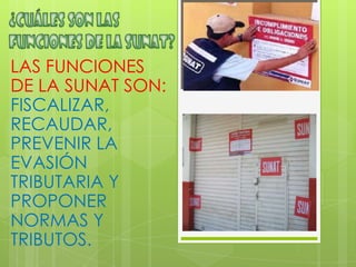 LAS FUNCIONES
DE LA SUNAT SON:
FISCALIZAR,
RECAUDAR,
PREVENIR LA
EVASIÓN
TRIBUTARIA Y
PROPONER
NORMAS Y
TRIBUTOS.