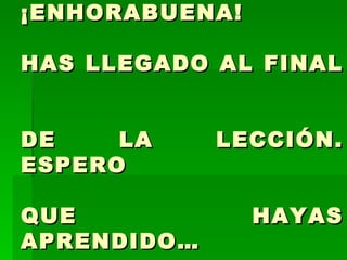 ¡ENHORABUENA!  HAS LLEGADO AL FINAL  DE LA LECCIÓN. ESPERO  QUE HAYAS APRENDIDO… 