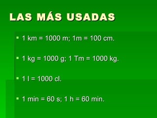 LAS MÁS USADAS 1 km = 1000 m; 1m = 100 cm. 1 kg = 1000 g; 1 Tm = 1000 kg. 1 l = 1000 cl. 1 min = 60 s; 1 h = 60 min.  