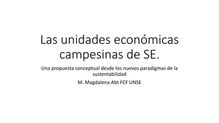 Las unidades económicas
campesinas de SE.
Una propuesta conceptual desde los nuevos paradigmas de la
sustentabilidad
M. Magdalena Abt FCF UNSE
 