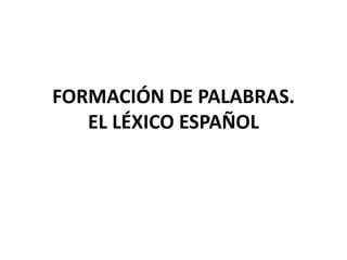 FORMACIÓN DE PALABRAS.
EL LÉXICO ESPAÑOL
 