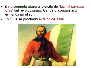 En  la segunda etapa  el ejercito de “ los mil camisas rojas”  del revolucionario Garibaldi conquistaron territorios en el sur. En 1861 se proclamó el  reino de Italia 