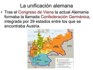 La unificación alemana Tras el  Congreso de Viena  la actual Alemania formaba la llamada  Confederación Germánica , integrada por 39 estados entre los que se encontraba Austria. 