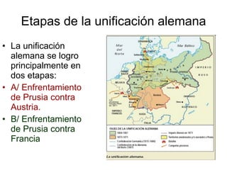 Etapas de la unificación alemana La unificación alemana se logro principalmente en dos etapas: A/ Enfrentamiento de Prusia contra Austria. B/ Enfrentamiento de Prusia contra Francia 