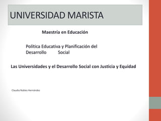 UNIVERSIDAD MARISTA
Maestría en Educación
Política Educativa y Planificación del
Desarrollo Social
Las Universidades y el Desarrollo Social con Justicia y Equidad
Claudia Robles Hernández
 