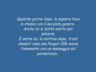 Qualche giorno dopo, la signora fece lo stesso con il secondo genero.   Anche lui si buttò subito per salvarla. E anche lui, la mattina dopo, trovò davanti casa una Peugot 206 nuova fiammante con un messaggio sul parabrezza… 