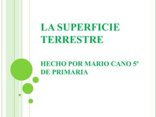 LA SUPERFICIE
TERRESTRE
HECHO POR MARIO CANO 5º
DE PRIMARIA
 