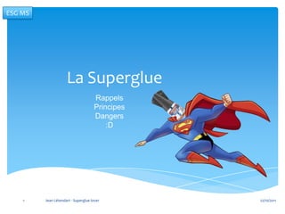 ESG MS




                     La Superglue
                                     Rappels
                                     Principes
                                     Dangers
                                         :D




    1    Jean Létendart - Superglue lover        22/10/2011
 