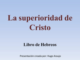 La superioridad de
Cristo
Libro de Hebreos
Presentación creada por: Hugo Araujo
 