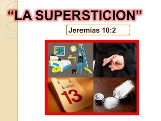 “LA SUPERSTICION”
Jeremías 10:2
 