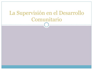 La Supervisión en el Desarrollo
        Comunitario
 