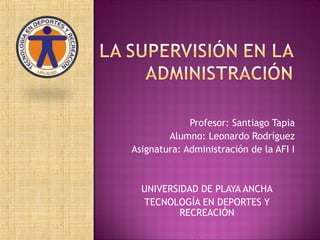 Profesor: Santiago Tapia
Alumno: Leonardo Rodríguez
Asignatura: Administración de la AFI I
UNIVERSIDAD DE PLAYA ANCHA
TECNOLOGÍA EN DEPORTES Y
RECREACIÓN
 