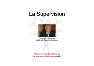 La Supervision
Pierre-Jean De Jonghe
Leading & Coaching Academy
http://www.lc-academy.eu
for sustainable human growth
 