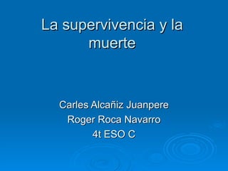 La supervivencia y la
      muerte


  Carles Alcañiz Juanpere
   Roger Roca Navarro
         4t ESO C
 