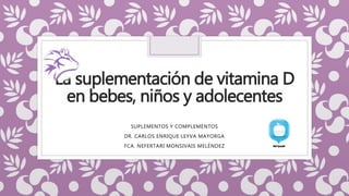 La suplementación de vitamina D
en bebes, niños y adolecentes
SUPLEMENTOS Y COMPLEMENTOS
DR. CARLOS ENRIQUE LEYVA MAYORGA
FCA. NEFERTARI MONSIVAIS MELÉNDEZ
 