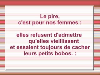 Le pire, c'est pour nos femmes : elles refusent d'admettre  qu'elles vieillissent et essaient toujours de cacher leurs petits bobos. : 
