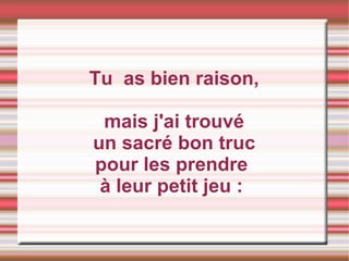 Tu  as bien raison, mais j'ai trouvé un sacré bon truc pour les prendre  à leur petit jeu :   