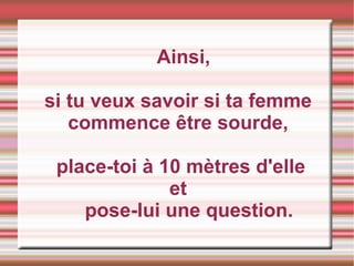 Ainsi, si tu veux savoir si ta femme  commence être sourde,  place-toi à 10 mètres d'elle et  pose-lui une question.  