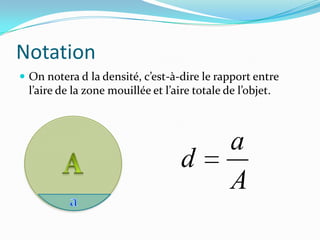 Notation
 On notera d la densité, c’est-à-dire le rapport entre
  l’aire de la zone mouillée et l’aire totale de l’objet.



                                               a
                                    d
                                               A
 