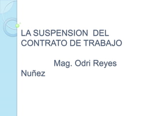 LA SUSPENSION DEL
CONTRATO DE TRABAJO

        Mag. Odri Reyes
Nuñez
 