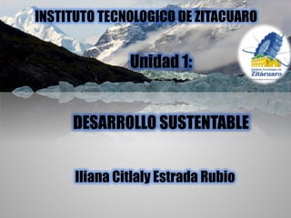 Unidad 1:
DESARROLLO SUSTENTABLE
Iliana Citlaly Estrada Rubio
INSTITUTO TECNOLOGICO DE ZITACUARO
 