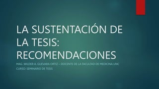 LA SUSTENTACIÓN DE
LA TESIS:
RECOMENDACIONES
MAG. WILDER A. GUEVARA ORTIZ – DOCENTE DE LA FACULTAD DE MEDICINA UNC
CURSO: SEMINARIO DE TESIS
 